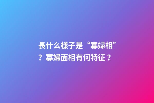 長什么樣子是“寡婦相”？寡婦面相有何特征？